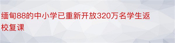 缅甸88的中小学已重新开放320万名学生返校复课