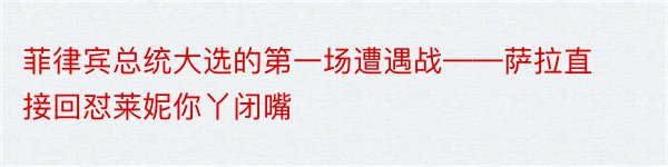 菲律宾总统大选的第一场遭遇战——萨拉直接回怼莱妮你丫闭嘴