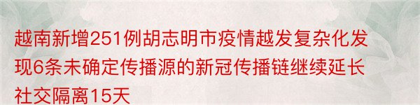 越南新增251例胡志明市疫情越发复杂化发现6条未确定传播源的新冠传播链继续延长社交隔离15天