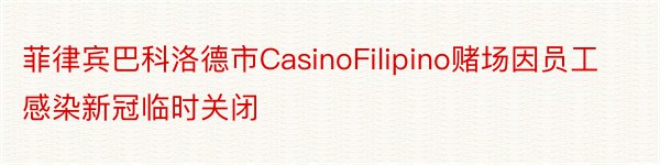 菲律宾巴科洛德市CasinoFilipino赌场因员工感染新冠临时关闭