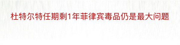 杜特尔特任期剩1年菲律宾毒品仍是最大问题