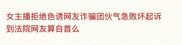 女主播拒绝色诱网友诈骗团伙气急败坏起诉到法院网友算自首么