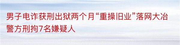 男子电诈获刑出狱两个月“重操旧业”落网大冶警方刑拘7名嫌疑人