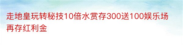 走地皇玩转秘技10倍水赏存300送100娱乐场再存红利金