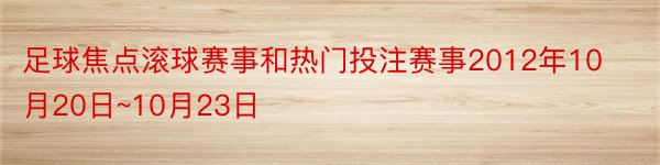 足球焦点滚球赛事和热门投注赛事2012年10月20日~10月23日