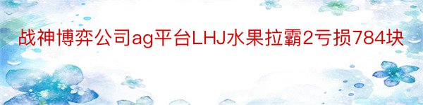 战神博弈公司ag平台LHJ水果拉霸2亏损784块