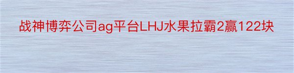 战神博弈公司ag平台LHJ水果拉霸2赢122块