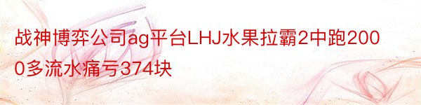 战神博弈公司ag平台LHJ水果拉霸2中跑2000多流水痛亏374块