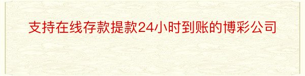 支持在线存款提款24小时到账的博彩公司