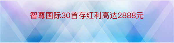 智尊国际30首存红利高达2888元