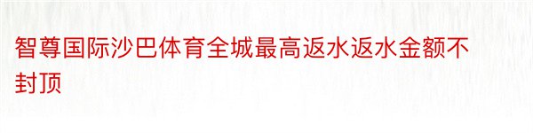 智尊国际沙巴体育全城最高返水返水金额不封顶