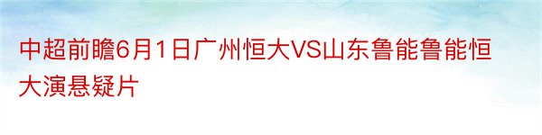 中超前瞻6月1日广州恒大VS山东鲁能鲁能恒大演悬疑片