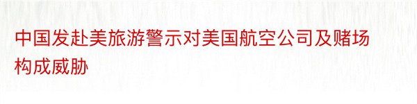 中国发赴美旅游警示对美国航空公司及赌场构成威胁