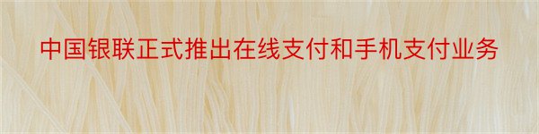 中国银联正式推出在线支付和手机支付业务