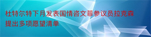 杜特尔特下月发表国情咨文菲参议员拉克森提出多项愿望清单