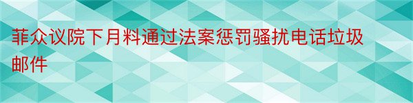 菲众议院下月料通过法案惩罚骚扰电话垃圾邮件