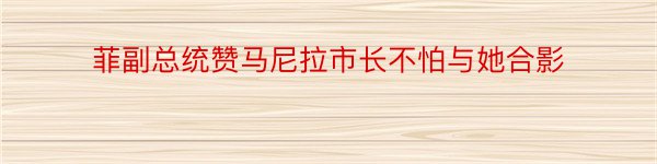 菲副总统赞马尼拉市长不怕与她合影