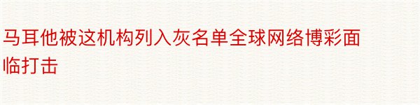 马耳他被这机构列入灰名单全球网络博彩面临打击