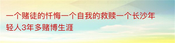 一个赌徒的忏悔一个自我的救赎一个长沙年轻人3年多赌博生涯