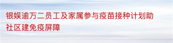 银娱逾万二员工及家属参与疫苗接种计划助社区建免疫屏障