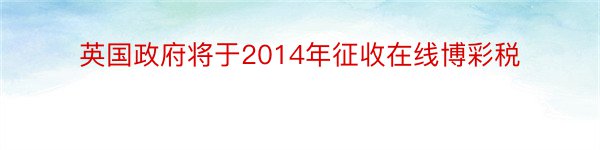 英国政府将于2014年征收在线博彩税