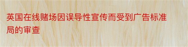 英国在线赌场因误导性宣传而受到广告标准局的审查