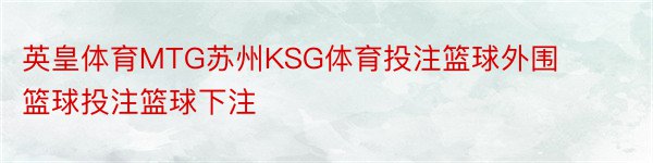 英皇体育MTG苏州KSG体育投注篮球外围篮球投注篮球下注