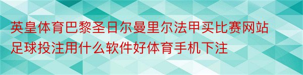 英皇体育巴黎圣日尔曼里尔法甲买比赛网站足球投注用什么软件好体育手机下注