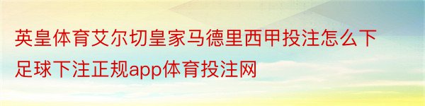 英皇体育艾尔切皇家马德里西甲投注怎么下足球下注正规app体育投注网