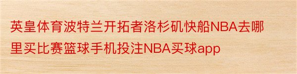 英皇体育波特兰开拓者洛杉矶快船NBA去哪里买比赛篮球手机投注NBA买球app