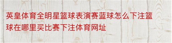 英皇体育全明星篮球表演赛蓝球怎么下注篮球在哪里买比赛下注体育网址