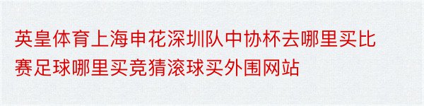 英皇体育上海申花深圳队中协杯去哪里买比赛足球哪里买竞猜滚球买外围网站