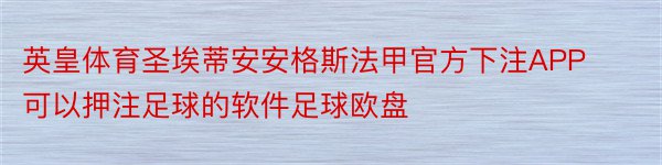 英皇体育圣埃蒂安安格斯法甲官方下注APP可以押注足球的软件足球欧盘