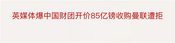 英媒体爆中国财团开价85亿镑收购曼联遭拒