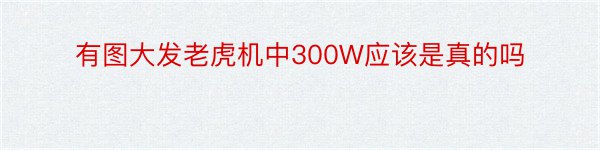 有图大发老虎机中300W应该是真的吗