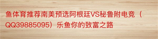 鱼体育推荐南美预选阿根廷VS秘鲁附电竞（QQ39885095）乐鱼你的致富之路