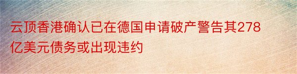 云顶香港确认已在德国申请破产警告其278亿美元债务或出现违约