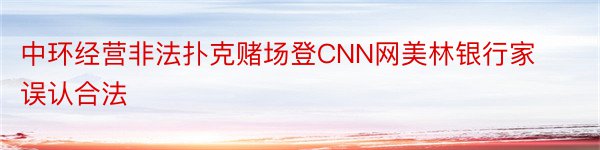 中环经营非法扑克赌场登CNN网美林银行家误认合法