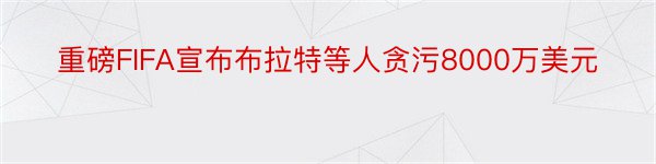 重磅FIFA宣布布拉特等人贪污8000万美元