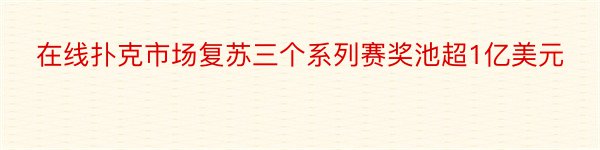 在线扑克市场复苏三个系列赛奖池超1亿美元