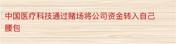 中国医疗科技通过赌场将公司资金转入自己腰包