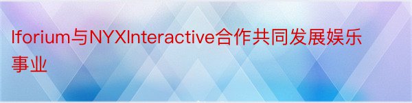 Iforium与NYXInteractive合作共同发展娱乐事业