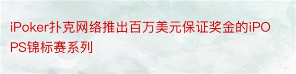 iPoker扑克网络推出百万美元保证奖金的iPOPS锦标赛系列