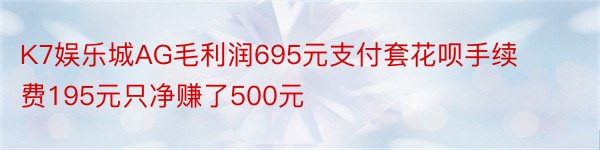 K7娱乐城AG毛利润695元支付套花呗手续费195元只净赚了500元