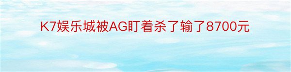 K7娱乐城被AG盯着杀了输了8700元