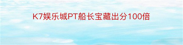 K7娱乐城PT船长宝藏出分100倍