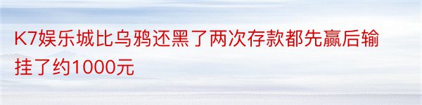 K7娱乐城比乌鸦还黑了两次存款都先赢后输挂了约1000元