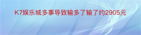 K7娱乐城多事导致输多了输了约2905元