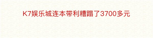 K7娱乐城连本带利糟蹋了3700多元