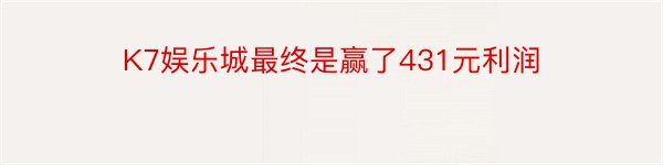 K7娱乐城最终是赢了431元利润